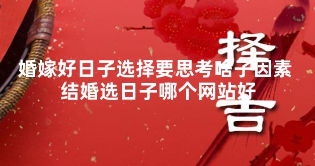 婚嫁好日子选择要思考啥子因素 结婚选日子哪个网站好